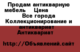 Продам антикварную мебель  › Цена ­ 200 000 - Все города Коллекционирование и антиквариат » Антиквариат   